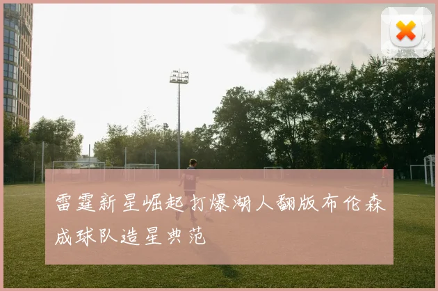 雷霆新星崛起打爆湖人翻版布伦森成球队造星典范