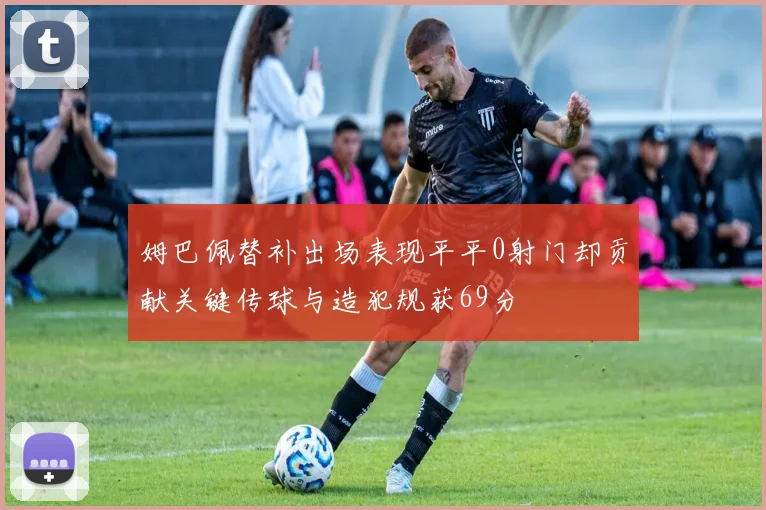 姆巴佩替补出场表现平平0射门却贡献关键传球与造犯规获69分