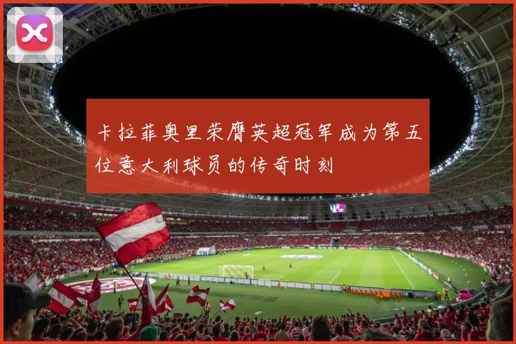 卡拉菲奥里荣膺英超冠军成为第五位意大利球员的传奇时刻