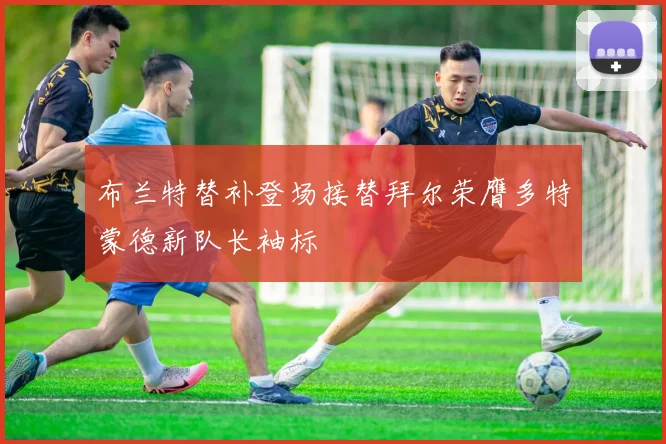 布兰特替补登场接替拜尔荣膺多特蒙德新队长袖标