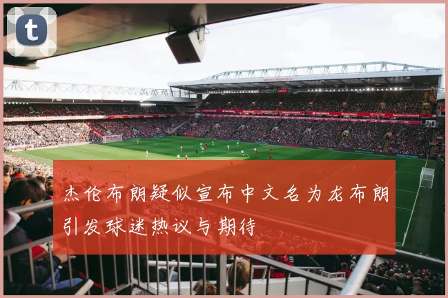 杰伦布朗疑似宣布中文名为龙布朗引发球迷热议与期待