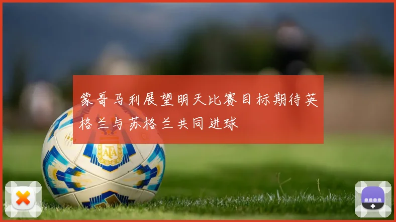 蒙哥马利展望明天比赛目标期待英格兰与苏格兰共同进球