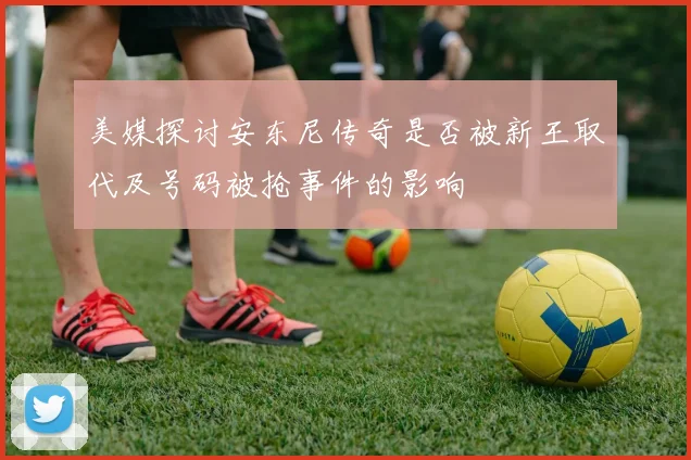 美媒探讨安东尼传奇是否被新王取代及号码被抢事件的影响