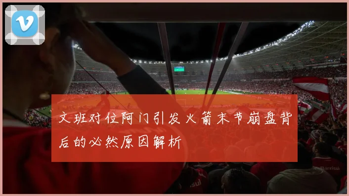 文班对位阿门引发火箭末节崩盘背后的必然原因解析