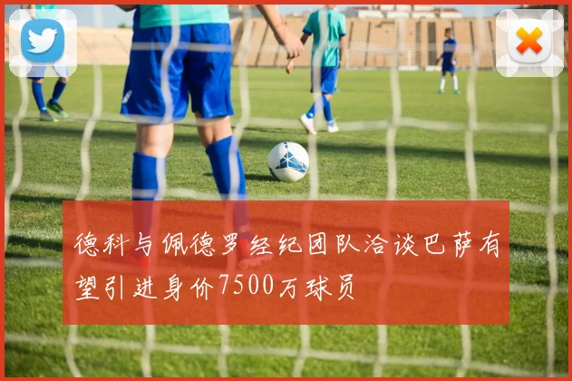 德科与佩德罗经纪团队洽谈巴萨有望引进身价7500万球员