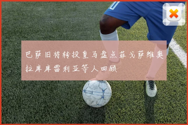 巴萨旧将转投皇马盘点菲戈萨维奥拉库库雷利亚等人回顾