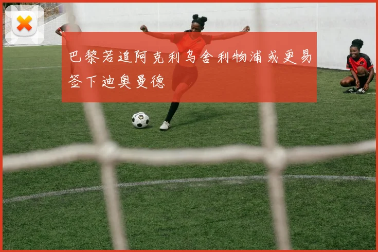 巴黎若追阿克利乌舍利物浦或更易签下迪奥曼德