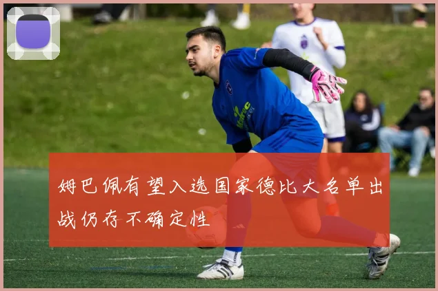 姆巴佩有望入选国家德比大名单出战仍存不确定性