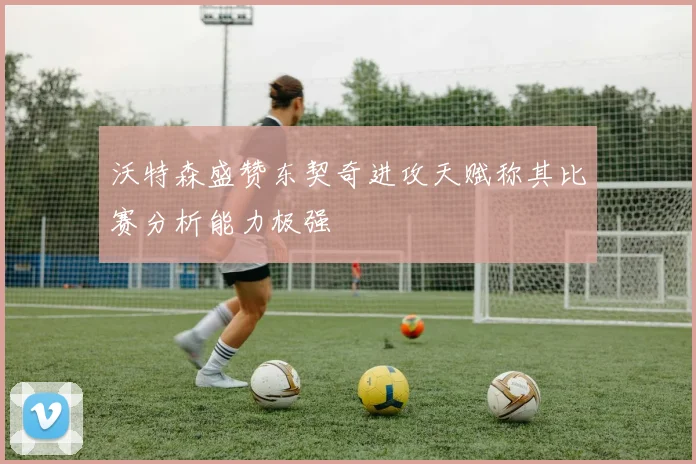 沃特森盛赞东契奇进攻天赋称其比赛分析能力极强