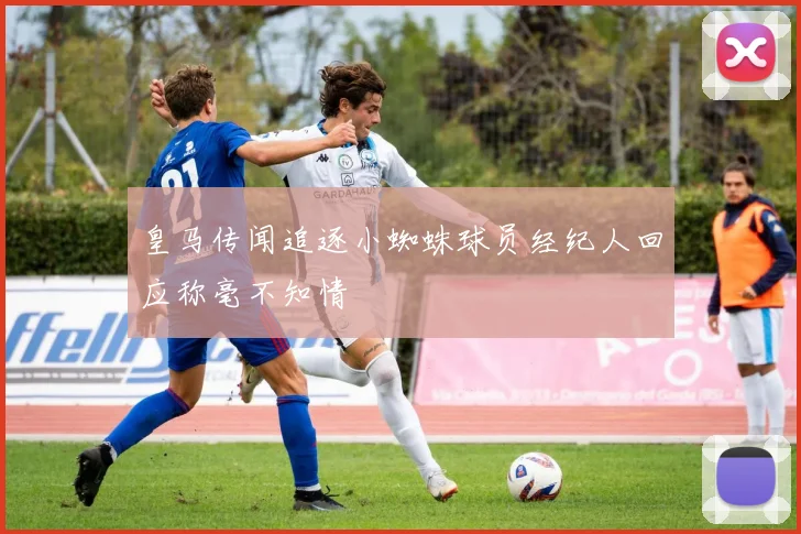 皇马传闻追逐小蜘蛛球员经纪人回应称毫不知情