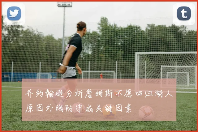 乔约翰逊分析詹姆斯不愿回归湖人原因外线防守成关键因素