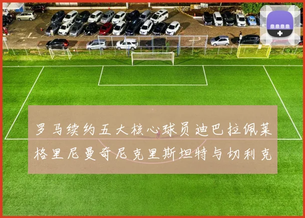 罗马续约五大核心球员迪巴拉佩莱格里尼曼奇尼克里斯坦特与切利克共创未来