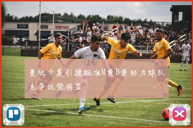 曼联今夏引援瞄准M费B费助力球队竞争优势明显