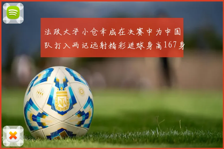 法政大学小仓幸成在决赛中为中国队打入两记远射精彩进球身高167身价25万欧