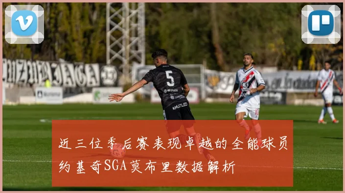 近三位季后赛表现卓越的全能球员约基奇SGA莫布里数据解析