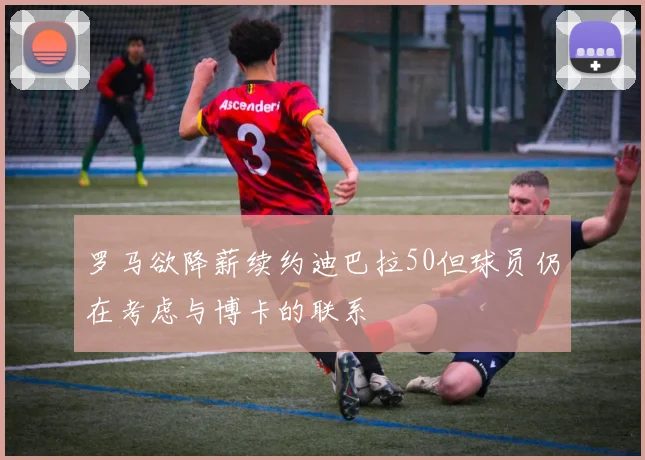 罗马欲降薪续约迪巴拉50但球员仍在考虑与博卡的联系