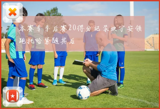 本赛季季后赛20得分记录坎宁安领跑托哈紧随其后