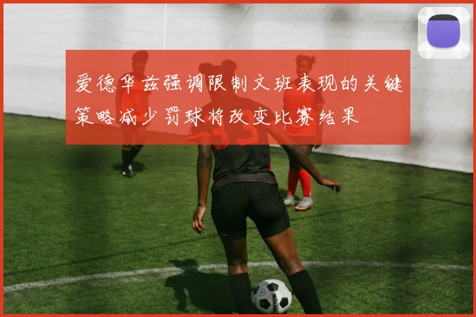 爱德华兹强调限制文班表现的关键策略减少罚球将改变比赛结果