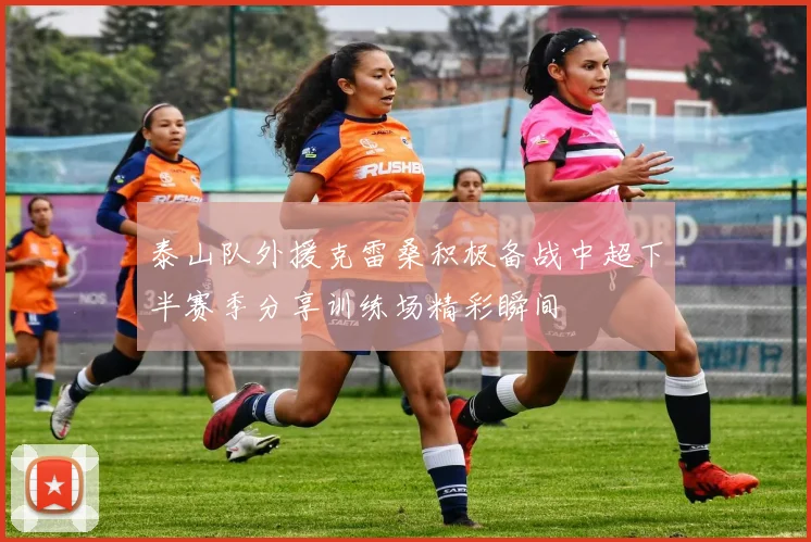 泰山队外援克雷桑积极备战中超下半赛季分享训练场精彩瞬间