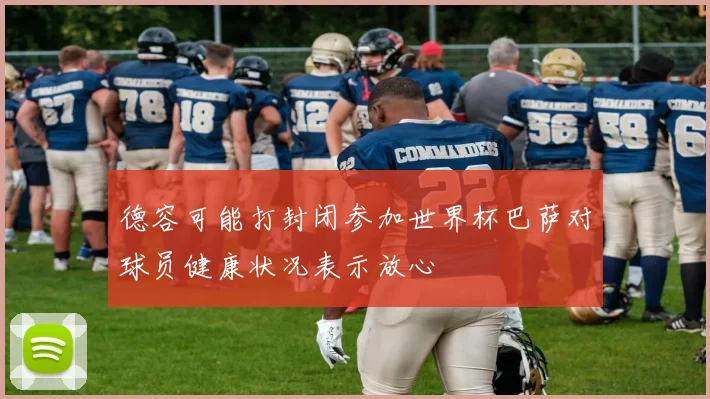 德容可能打封闭参加世界杯巴萨对球员健康状况表示放心