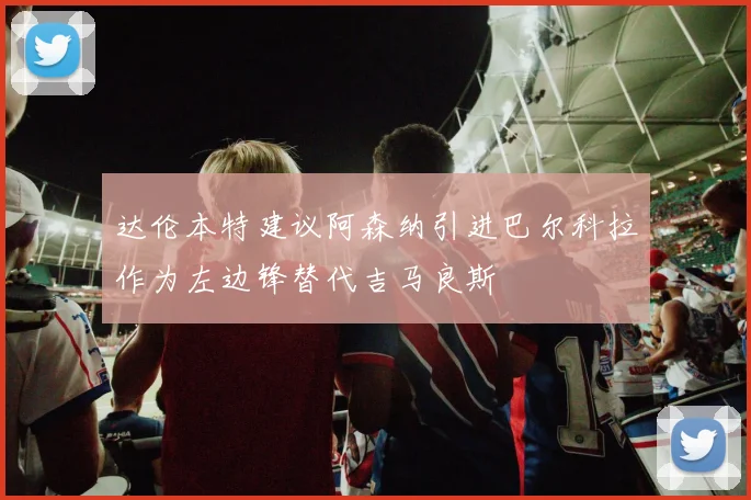 达伦本特建议阿森纳引进巴尔科拉作为左边锋替代吉马良斯