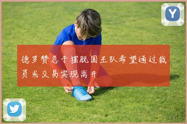 德罗赞急于摆脱国王队希望通过裁员或交易实现离开