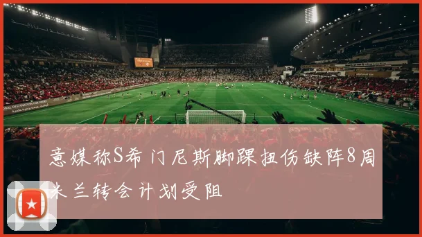 意媒称S希门尼斯脚踝扭伤缺阵8周米兰转会计划受阻
