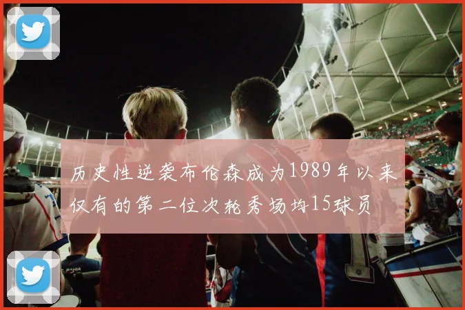 历史性逆袭布伦森成为1989年以来仅有的第二位次轮秀场均15球员