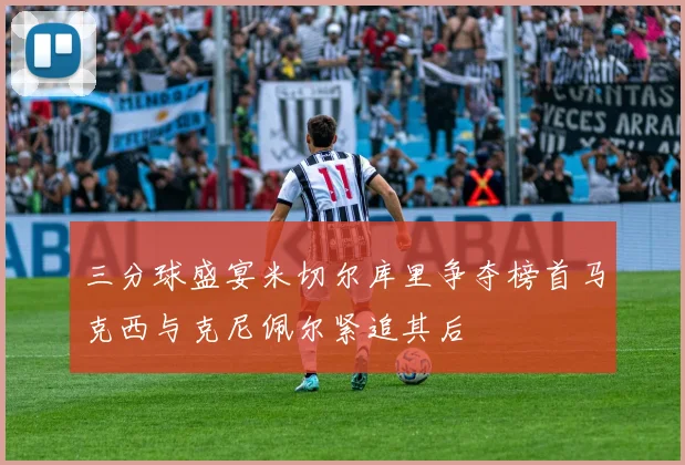 三分球盛宴米切尔库里争夺榜首马克西与克尼佩尔紧追其后