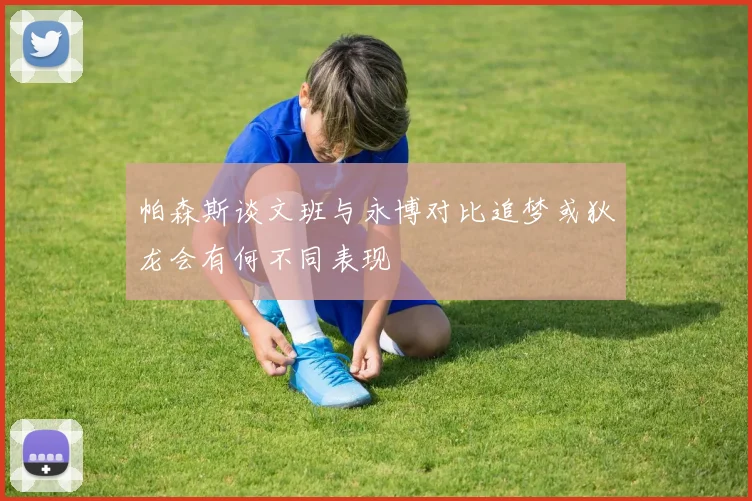 帕森斯谈文班与永博对比追梦或狄龙会有何不同表现